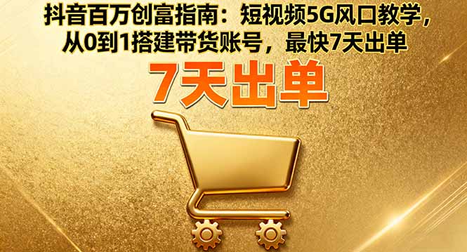 抖音百万创富指南：短视频5G风口教学，从0到1搭建带货账号，最快7天出单-117资源网