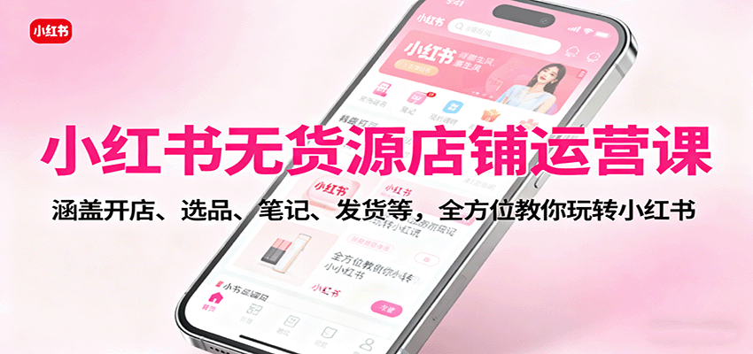 小红书无货源店铺运营课：涵盖开店、选品、笔记、发货等，全方位教你玩转小红书-117资源网