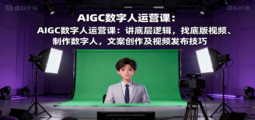 AIGC数字人运营课：讲底层逻辑，找底版视频、制作数字人，文案创作及视频发布技巧-117资源网