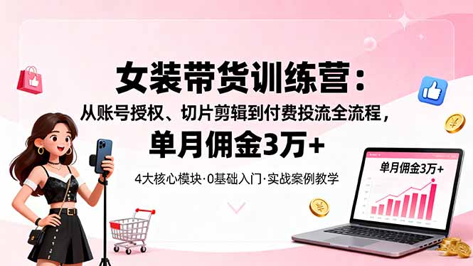 女装带货特训营：从账号授权、切片剪辑到付费投流全流程，单月佣金3万+-117资源网