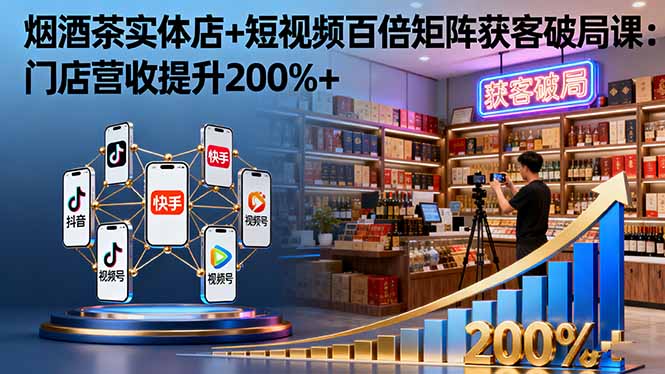 烟酒茶实体店+短视频百倍矩阵获客破局课：门店营收提升200%+-117资源网