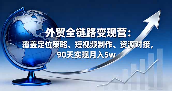 外贸全链路变现营：覆盖定位策略、短视频制作、资源对接，90天实现月入5w-117资源网