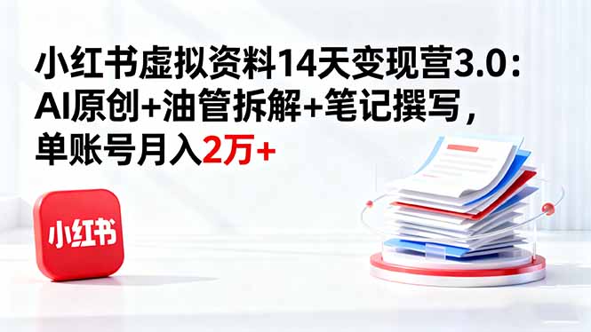 小红书虚拟资料14天变现营3.0：AI原创+油管拆解+笔记撰写，单账号月入2万+-117资源网