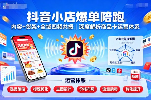 抖音小店爆单陪跑，内容＋货架＋全域四频共振，深度解析抖音商品卡运营体系(更新)-117资源网