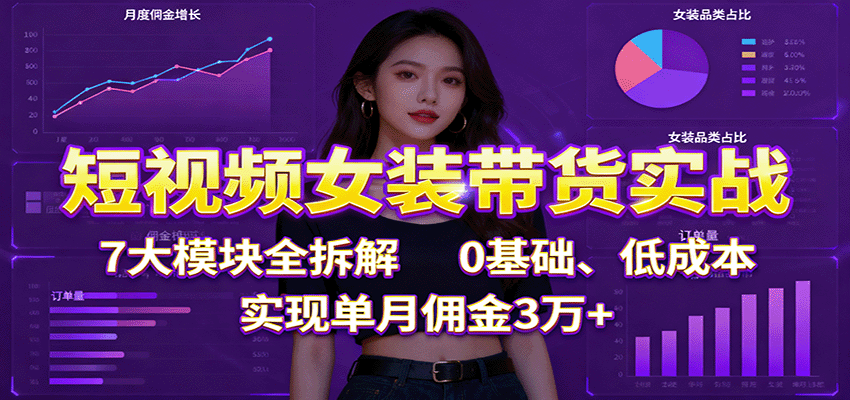 短视频女装带货实战：7大模块全拆解，0基础、低成本，实现单月佣金3万+-117资源网
