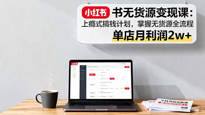小红书无货源变现课：上瘾式搞钱计划，掌握无货源全流程，单店月利润2w+-117资源网