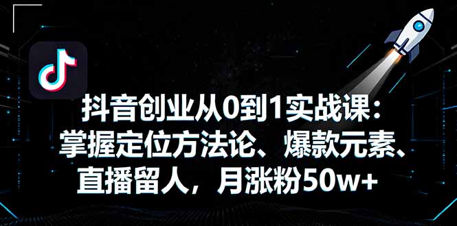 抖音创业从0到1实战课：掌握定位方法论、爆款元素、直播留人，月涨粉50w+-117资源网
