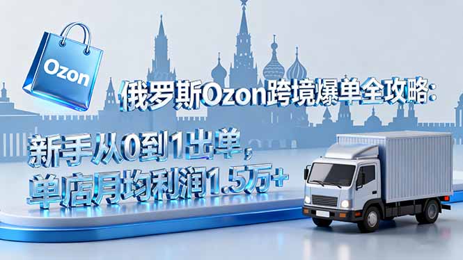 俄罗斯Ozon跨境爆单全攻略：新手从0到1出单，单店月均利润1.5万+-117资源网