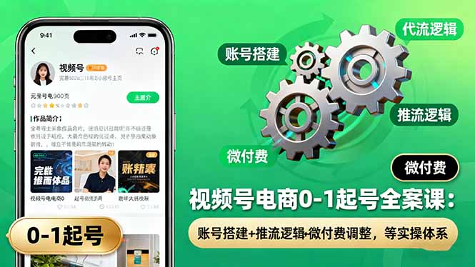 视频号电商0-1起号全案课：账号搭建+推流逻辑+微付费调整，等实操体系-117资源网